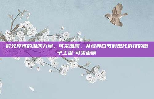 时光淬炼的温润力量,可采面膜,从经典白芍到现代科技的面子工程-可采面膜