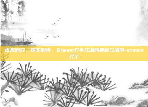 虚拟利刃,现实割肉,Steam刀手江湖的暴利与陷阱-steam刀手
