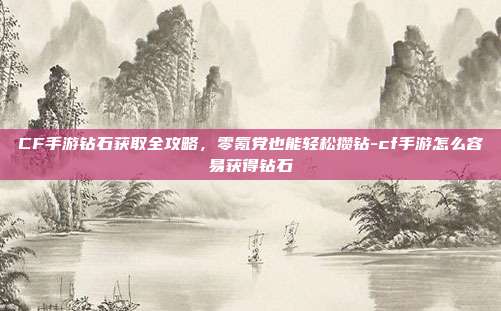 CF手游钻石获取全攻略，零氪党也能轻松攒钻-cf手游怎么容易获得钻石