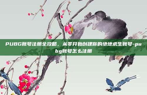 PUBG账号注册全攻略，从零开始创建你的绝地求生账号-pubg账号怎么注册