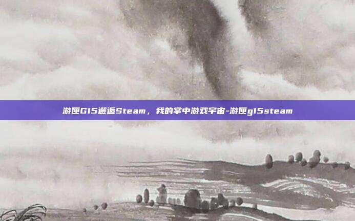 游匣G15邂逅Steam,我的掌中游戏宇宙-游匣g15steam