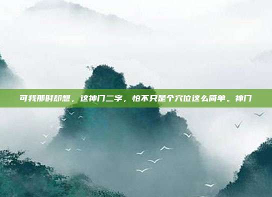 可我那时却想,这神门二字,怕不只是个穴位这么简单。神门