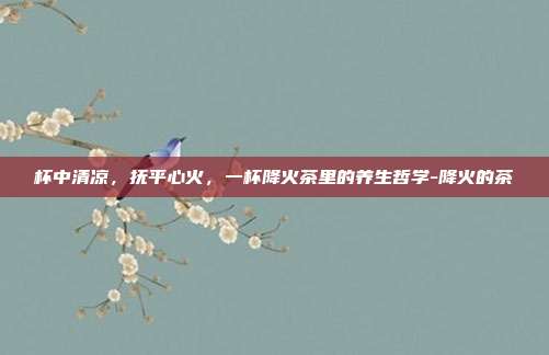 杯中清凉,抚平心火,一杯降火茶里的养生哲学-降火的茶