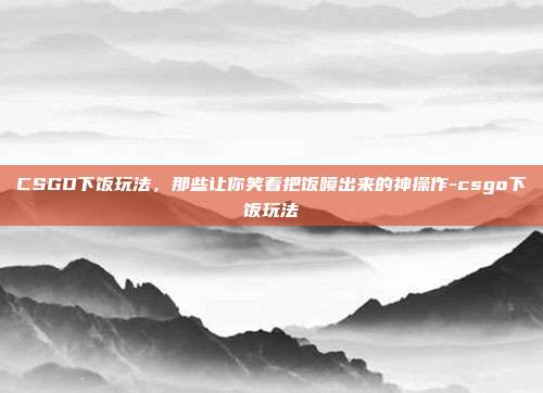 CSGO下饭玩法,那些让你笑着把饭喷出来的神操作-csgo下饭玩法