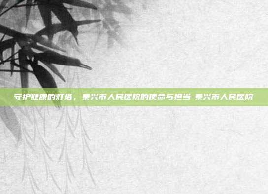守护健康的灯塔,泰兴市人民医院的使命与担当-泰兴市人民医院