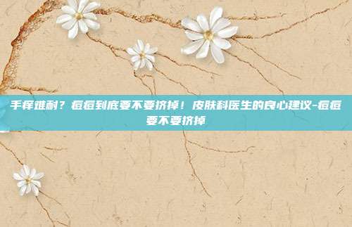 手痒难耐?痘痘到底要不要挤掉!皮肤科医生的良心建议-痘痘要不要挤掉