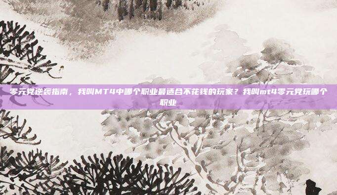 零元党逆袭指南,我叫MT4中哪个职业最适合不花钱的玩家?我叫mt4零元党玩哪个职业