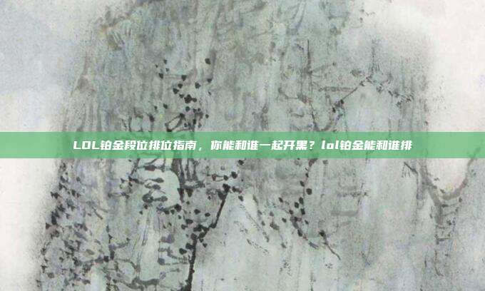 LOL铂金段位排位指南,你能和谁一起开黑?lol铂金能和谁排