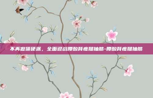 不再做僵硬派,全面迎战腰酸背疼腿抽筋-腰酸背疼腿抽筋