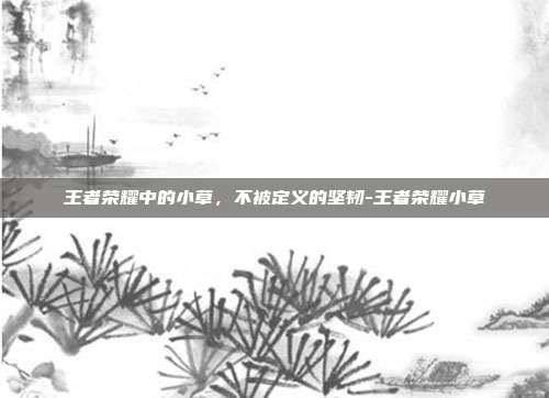 王者荣耀中的小草,不被定义的坚韧-王者荣耀小草