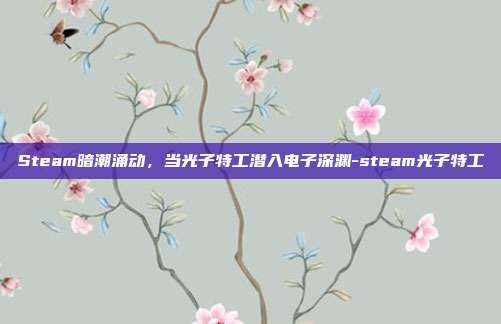 Steam暗潮涌动,当光子特工潜入电子深渊-steam光子特工