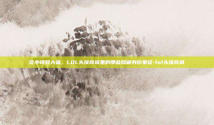 花小钱装大逼，LOL头像商城里的那些隐藏身份象征-lol头像商城