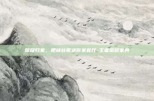 荣耀归家,把峡谷搬进你家客厅-王者荣耀家具
