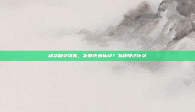 科学备孕攻略，怎样快速怀孕？怎样快速怀孕
