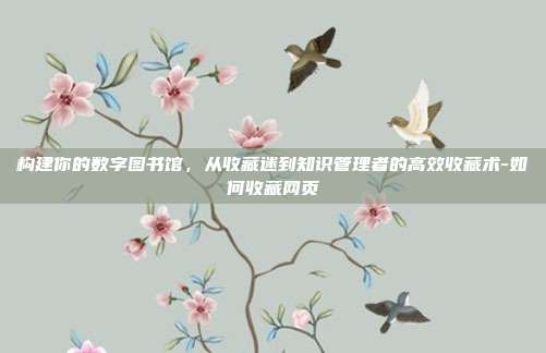 构建你的数字图书馆,从收藏迷到知识管理者的高效收藏术-如何收藏网页