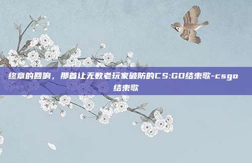 终章的回响,那首让无数老玩家破防的CS:GO结束歌-csgo 结束歌