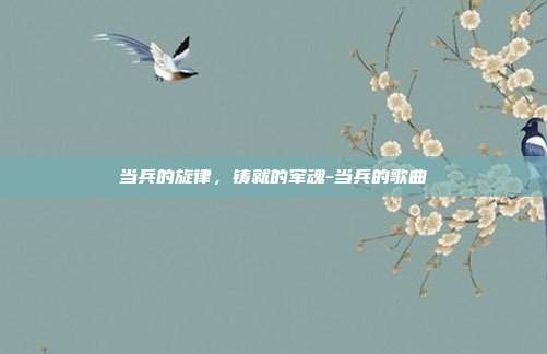 当兵的旋律,铸就的军魂-当兵的歌曲