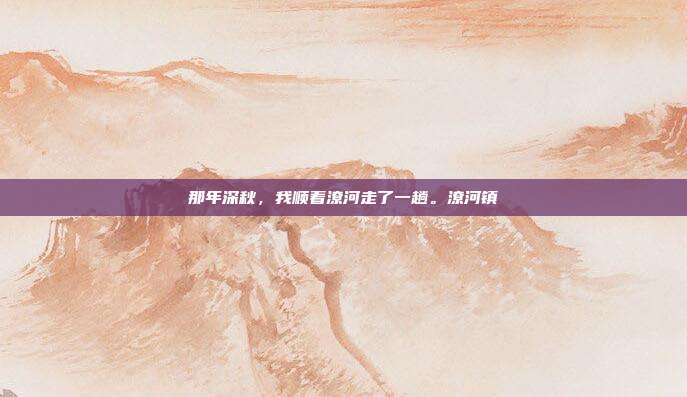 那年深秋,我顺着潦河走了一趟。潦河镇