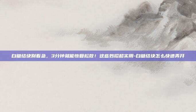 白糖结块别着急,3分钟就能恢复松散!这些妙招超实用-白糖结块怎么快速弄开