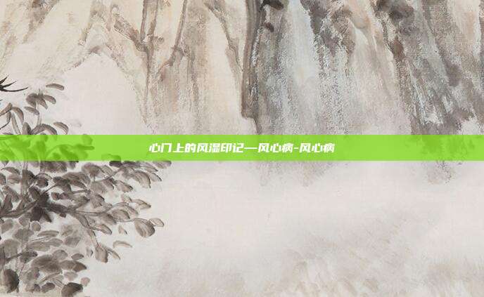 心门上的风湿印记—风心病-风心病