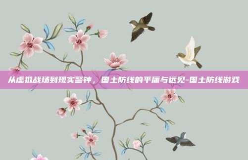 从虚拟战场到现实警钟,国土防线的平庸与远见-国土防线游戏