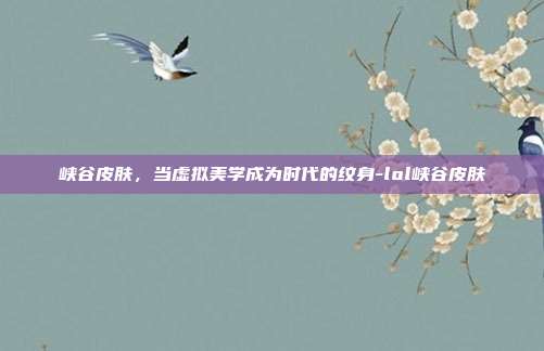 峡谷皮肤,当虚拟美学成为时代的纹身-lol峡谷皮肤