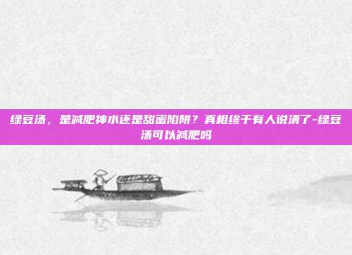 绿豆汤,是减肥神水还是甜蜜陷阱?真相终于有人说清了-绿豆汤可以减肥吗