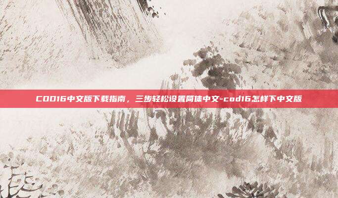COD16中文版下载指南,三步轻松设置简体中文-cod16怎样下中文版