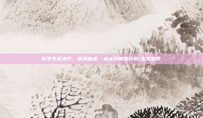 科学生发治疗,告别焦虑,从认识根源开始-生发治疗