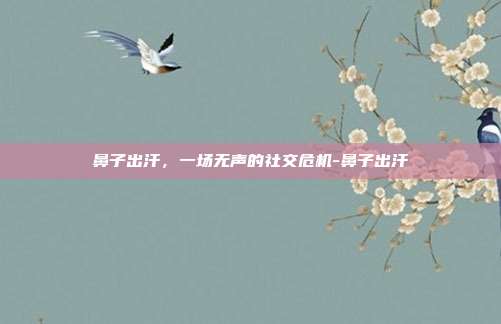 鼻子出汗,一场无声的社交危机-鼻子出汗