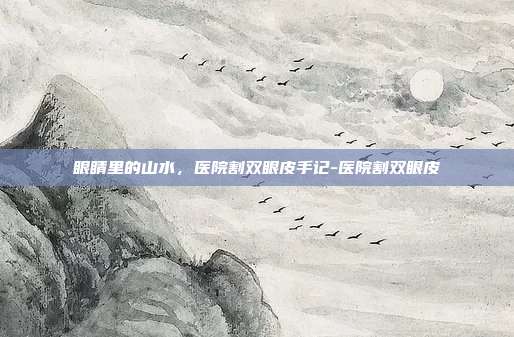 眼睛里的山水,医院割双眼皮手记-医院割双眼皮