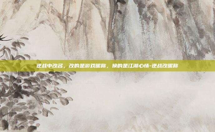 逆战中改名，改的是游戏昵称，换的是江湖心情-逆战改昵称