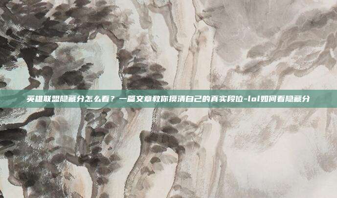 英雄联盟隐藏分怎么看?一篇文章教你摸清自己的真实段位-lol如何看隐藏分