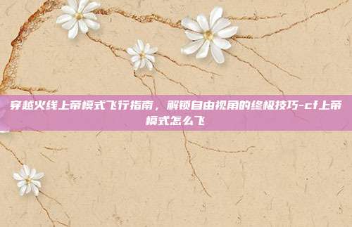 穿越火线上帝模式飞行指南,解锁自由视角的终极技巧-cf上帝模式怎么飞