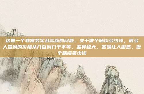 这是一个非常务实且高频的问题。关于做个肠镜多少钱,很多人查到的价格从几百到几千不等,差异极大,容易让人困惑。做个肠镜多少钱