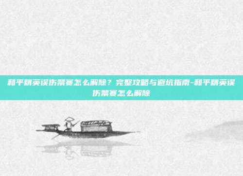 和平精英误伤禁赛怎么解除?完整攻略与避坑指南-和平精英误伤禁赛怎么解除