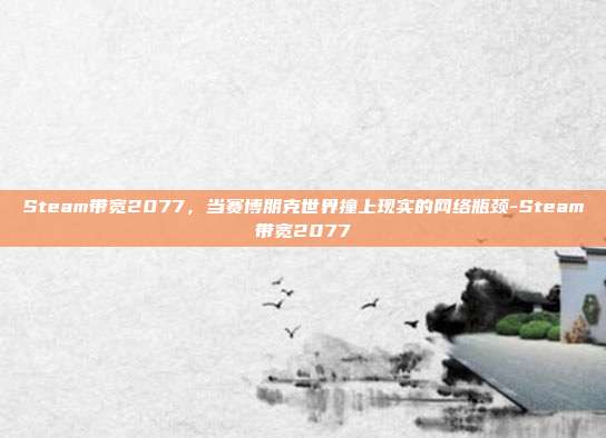 Steam带宽2077,当赛博朋克世界撞上现实的网络瓶颈-Steam带宽2077