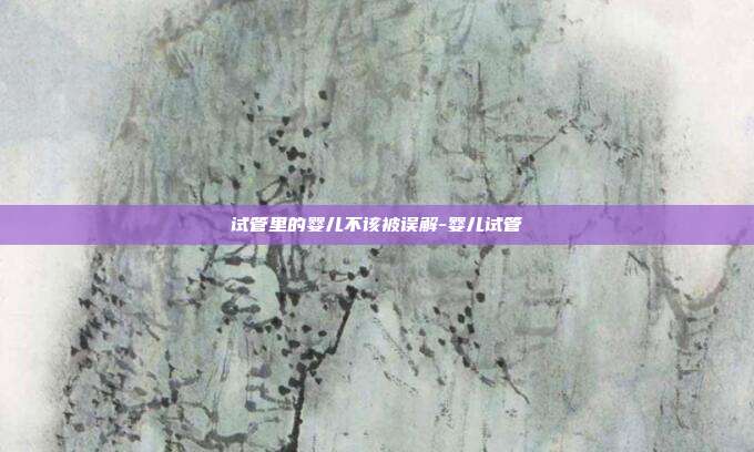 试管里的婴儿不该被误解-婴儿试管