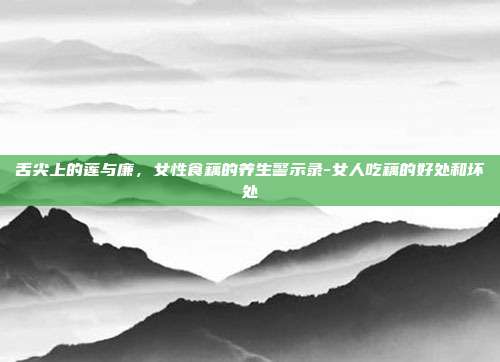 舌尖上的莲与廉,女性食藕的养生警示录-女人吃藕的好处和坏处