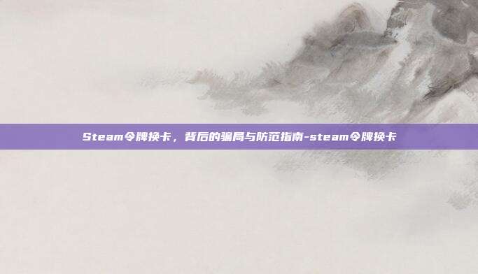 Steam令牌换卡,背后的骗局与防范指南-steam令牌换卡