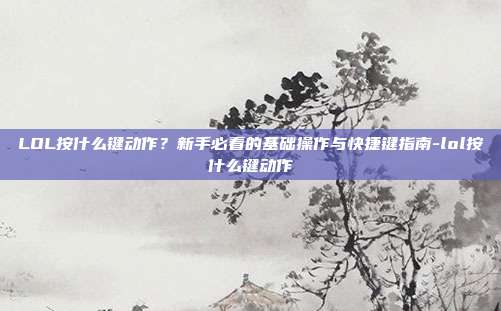 LOL按什么键动作?新手必看的基础操作与快捷键指南-lol按什么键动作