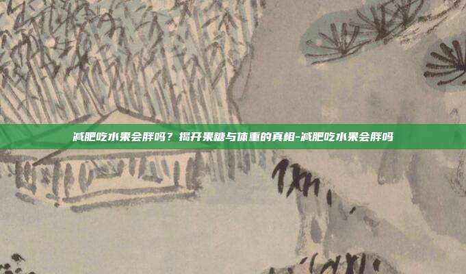 减肥吃水果会胖吗?揭开果糖与体重的真相-减肥吃水果会胖吗
