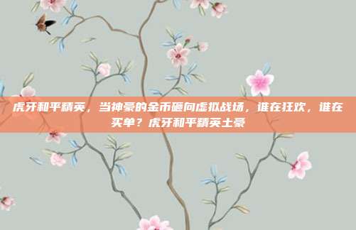 虎牙和平精英,当神豪的金币砸向虚拟战场,谁在狂欢,谁在买单?虎牙和平精英土豪