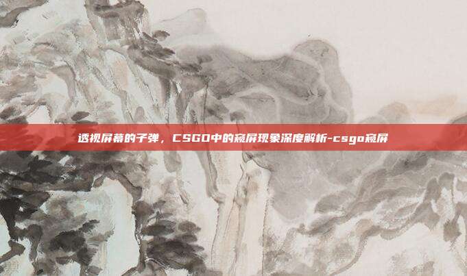 透视屏幕的子弹，CSGO中的窥屏现象深度解析-csgo窥屏