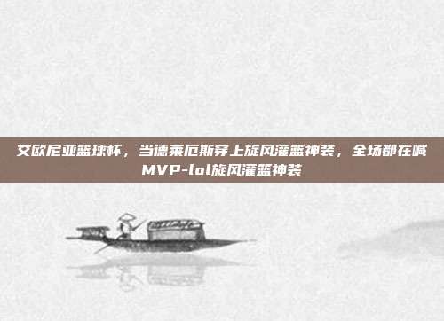 艾欧尼亚篮球杯，当德莱厄斯穿上旋风灌篮神装，全场都在喊MVP-lol旋风灌篮神装