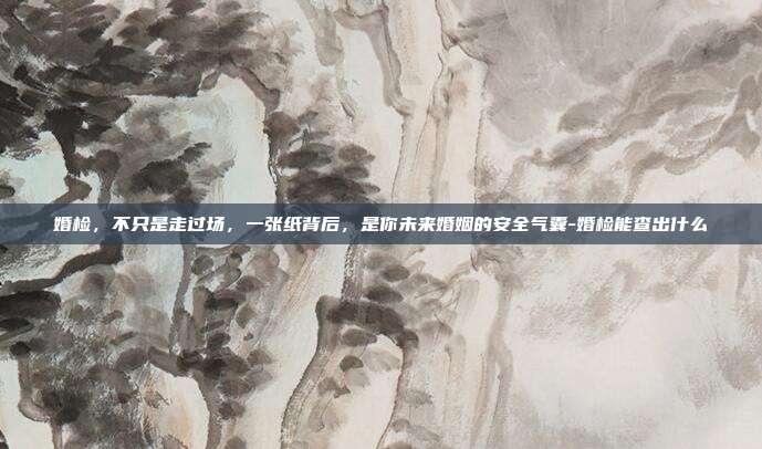婚检，不只是走过场，一张纸背后，是你未来婚姻的安全气囊-婚检能查出什么
