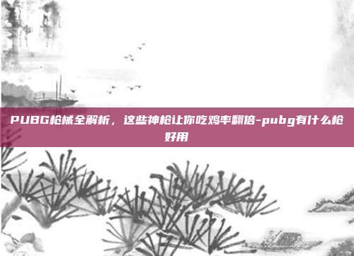 PUBG枪械全解析,这些神枪让你吃鸡率翻倍-pubg有什么枪好用