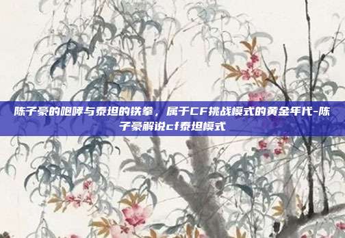陈子豪的咆哮与泰坦的铁拳,属于CF挑战模式的黄金年代-陈子豪解说cf泰坦模式