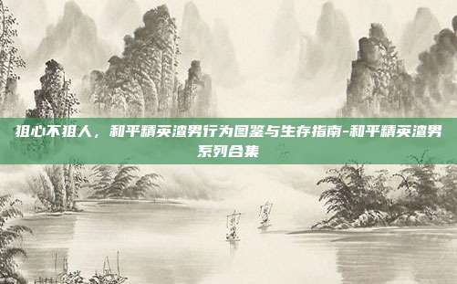 狙心不狙人,和平精英渣男行为图鉴与生存指南-和平精英渣男系列合集