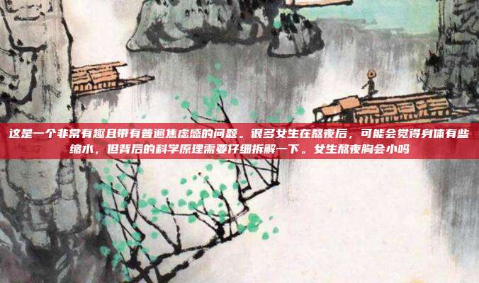 这是一个非常有趣且带有普遍焦虑感的问题。很多女生在熬夜后，可能会觉得身体有些缩水，但背后的科学原理需要仔细拆解一下。女生熬夜胸会小吗